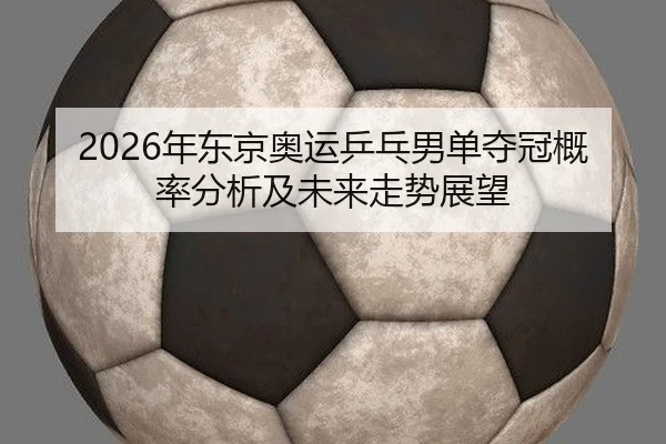 2026年东京奥运乒乓男单夺冠概率分析及未来走势展望