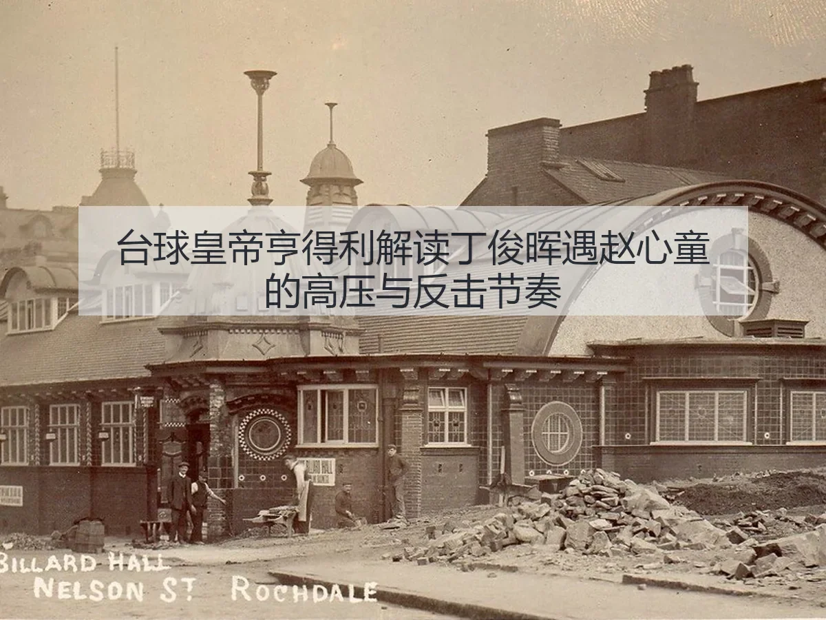 台球皇帝亨得利解读丁俊晖遇赵心童的高压与反击节奏